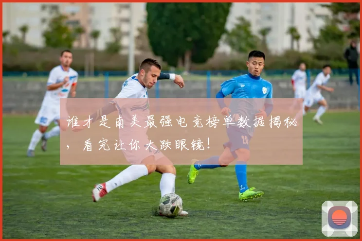 谁才是南美最强电竞榜单数据揭秘,看完让你大跌眼镜!