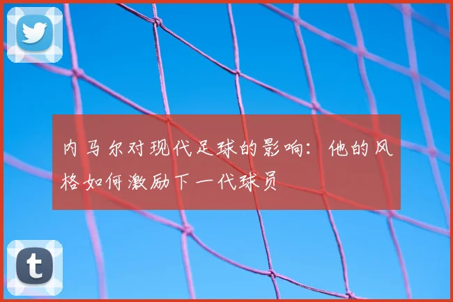 内马尔对现代足球的影响:他的风格如何激励下一代球员
