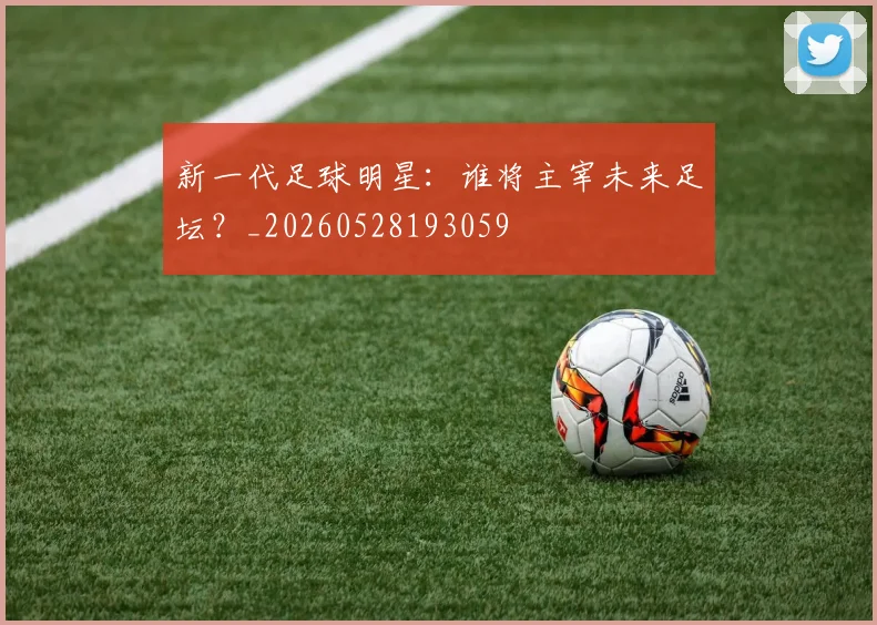 新一代足球明星:谁将主宰未来足坛?_20260528193059