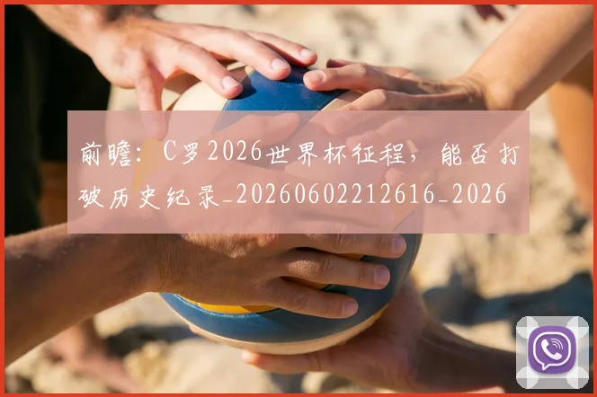 前瞻:C罗2026世界杯征程,能否打破历史纪录_20260602212616_20260704174017