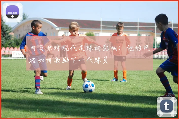 内马尔对现代足球的影响:他的风格如何激励下一代球员