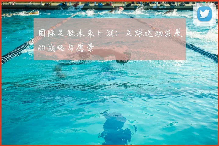 国际足联未来计划:足球运动发展的战略与愿景