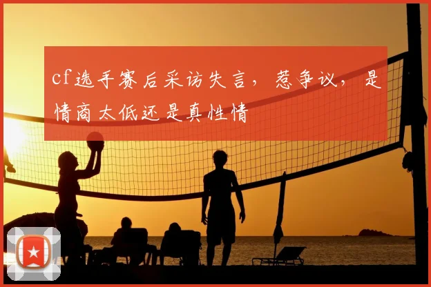 cf选手赛后采访失言,惹争议,是情商太低还是真性情