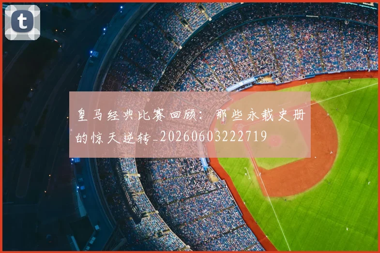 皇马经典比赛回顾:那些永载史册的惊天逆转_20260603222719