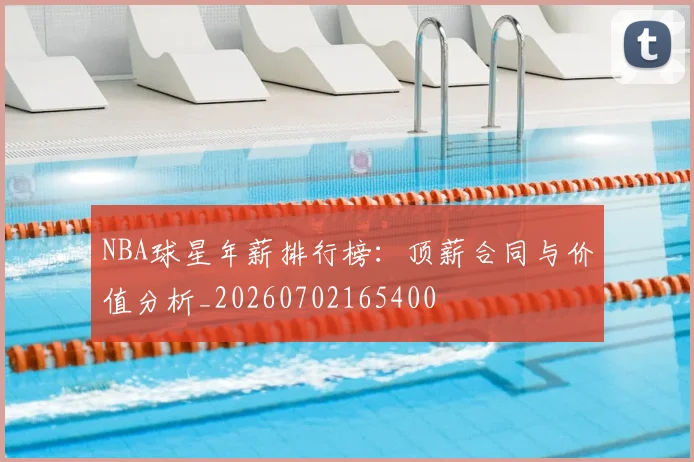 NBA球星年薪排行榜:顶薪合同与价值分析_20260702165400