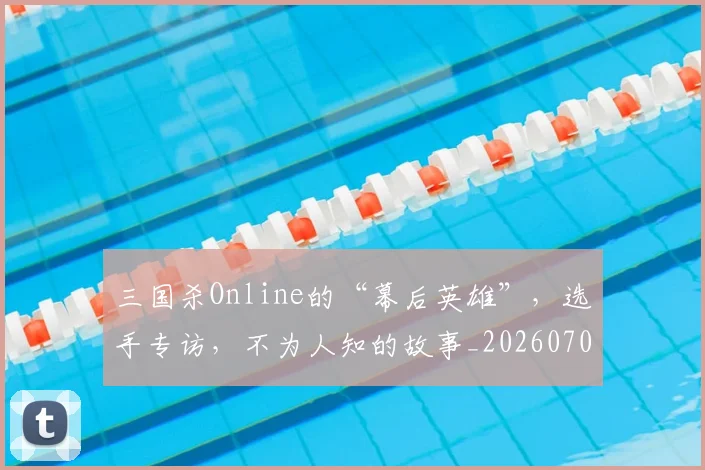 三国杀Online的“幕后英雄”,选手专访,不为人知的故事_20260702173914