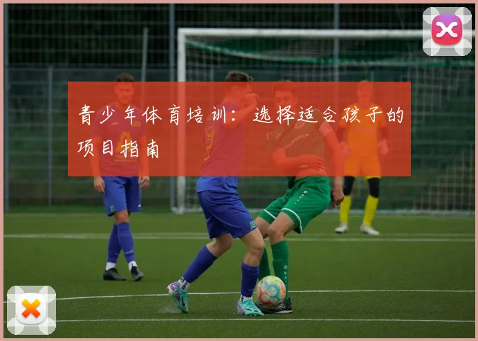 青少年体育培训：选择适合孩子的项目指南