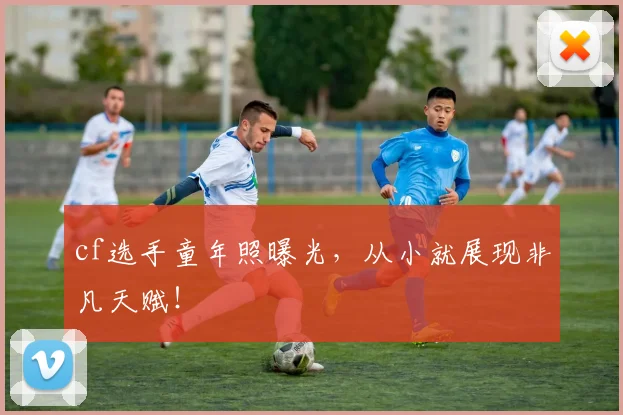 cf选手童年照曝光,从小就展现非凡天赋!