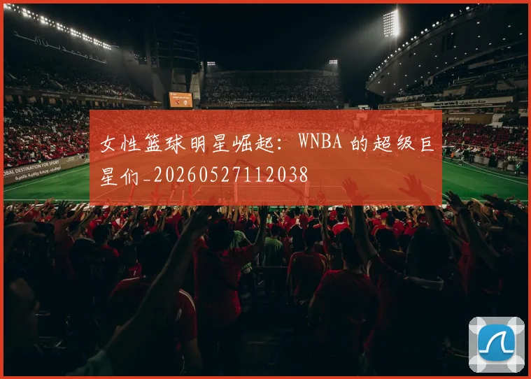 女性篮球明星崛起:WNBA 的超级巨星们_20260527112038