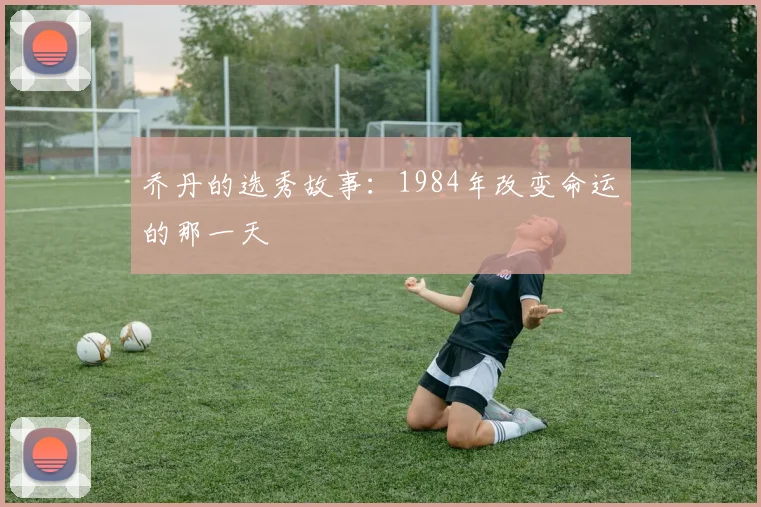 乔丹的选秀故事：1984年改变命运的那一天