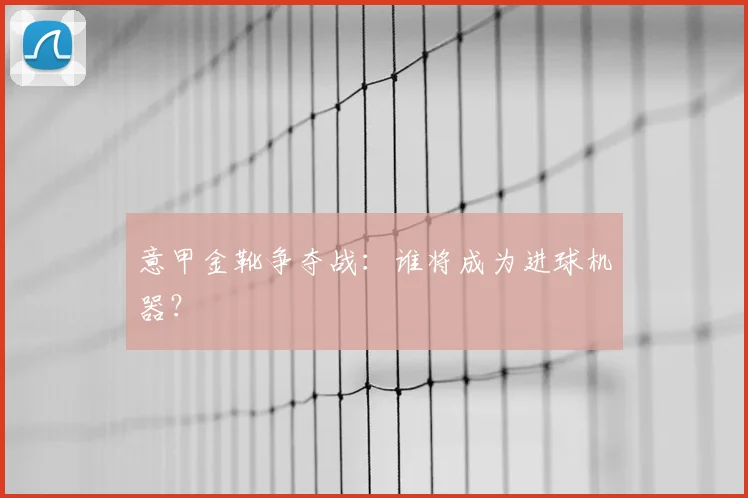 意甲金靴争夺战：谁将成为进球机器？
