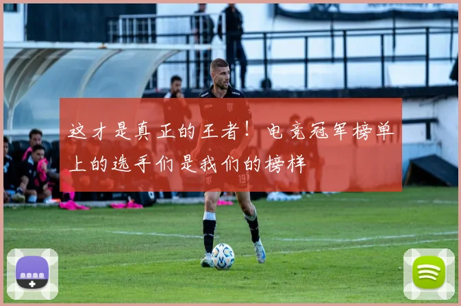 这才是真正的王者!电竞冠军榜单上的选手们是我们的榜样