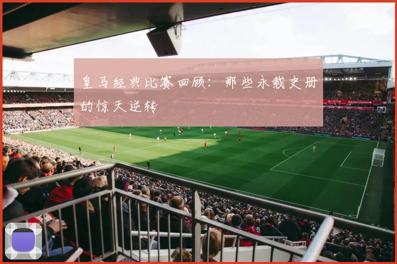 皇马经典比赛回顾:那些永载史册的惊天逆转