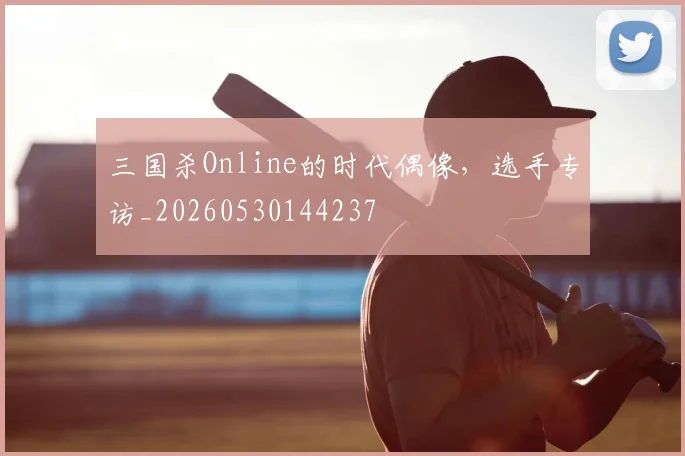 三国杀Online的时代偶像，选手专访_20260530144237