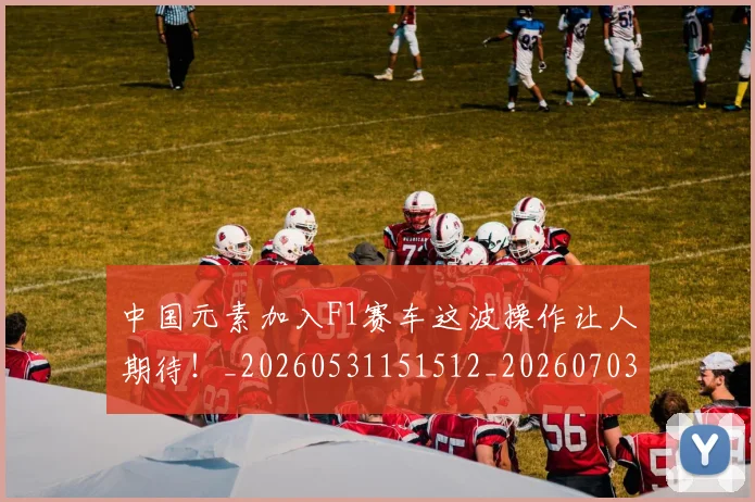 中国元素加入F1赛车这波操作让人期待!_20260531151512_20260703204358