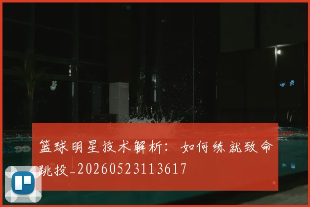 篮球明星技术解析：如何练就致命跳投_20260523113617