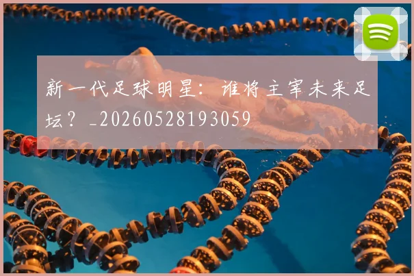 新一代足球明星:谁将主宰未来足坛?_20260528193059