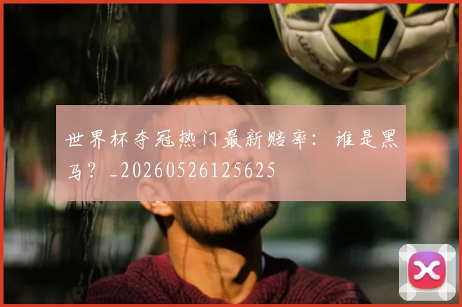 世界杯夺冠热门最新赔率：谁是黑马？_20260526125625