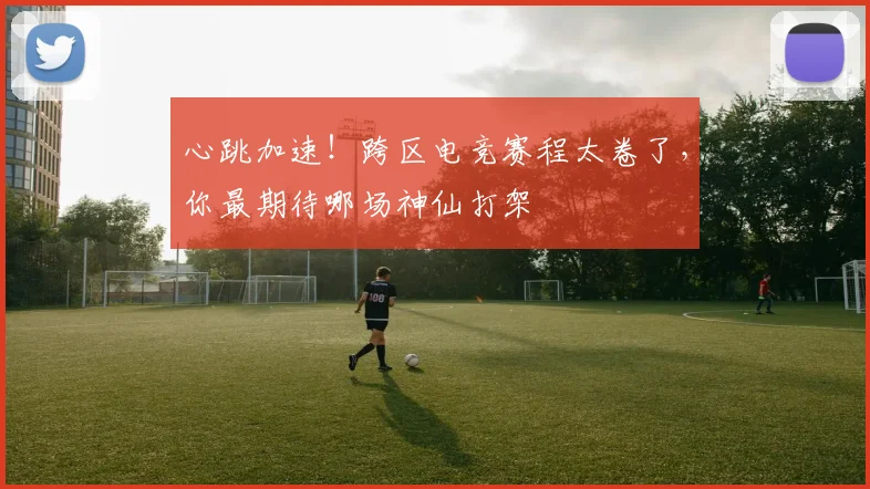 心跳加速!跨区电竞赛程太卷了,你最期待哪场神仙打架