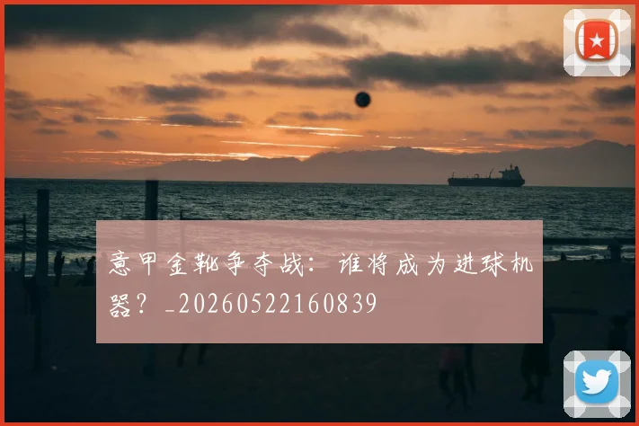 意甲金靴争夺战:谁将成为进球机器?_20260522160839