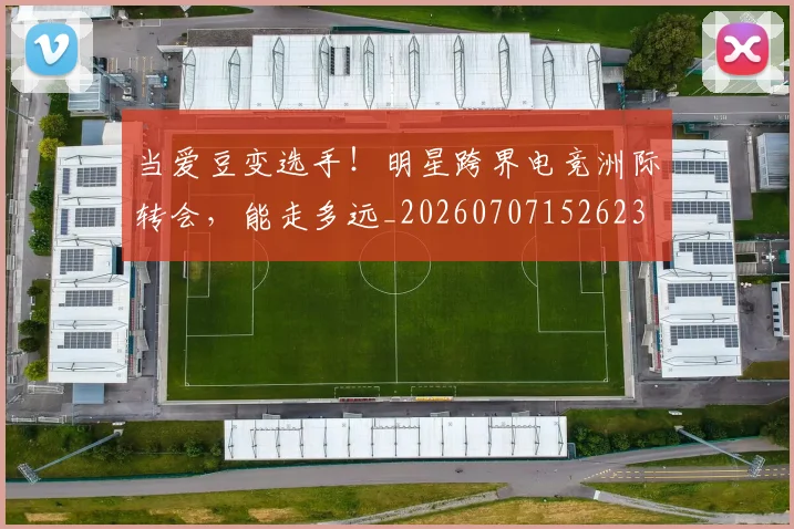当爱豆变选手!明星跨界电竞洲际转会,能走多远_20260707152623