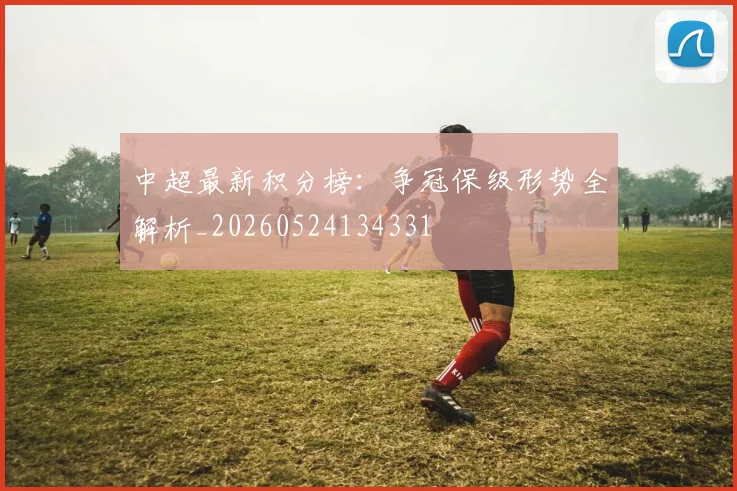 中超最新积分榜:争冠保级形势全解析_20260524134331