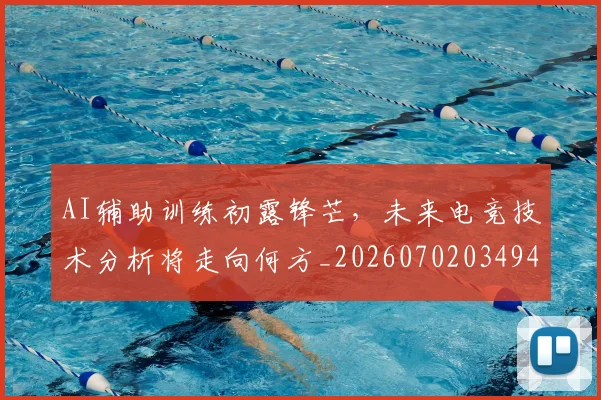 AI辅助训练初露锋芒,未来电竞技术分析将走向何方_20260702034940