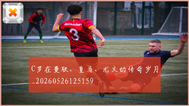 C罗在曼联、皇马、尤文的传奇岁月_20260526125159