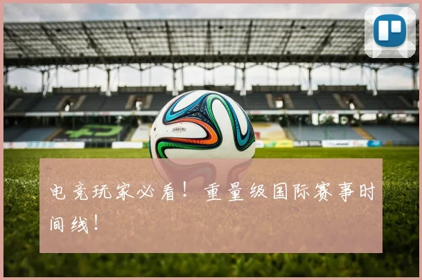 电竞玩家必看!重量级国际赛事时间线!