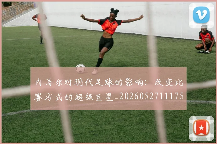内马尔对现代足球的影响:改变比赛方式的超级巨星_20260527111753
