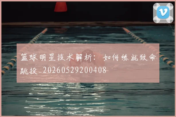 篮球明星技术解析:如何练就致命跳投_20260529200408