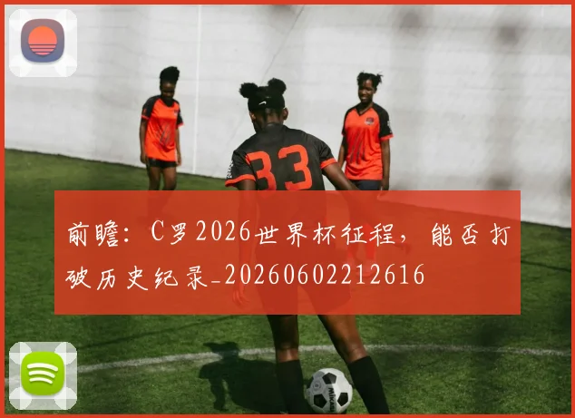 前瞻:C罗2026世界杯征程,能否打破历史纪录_20260602212616