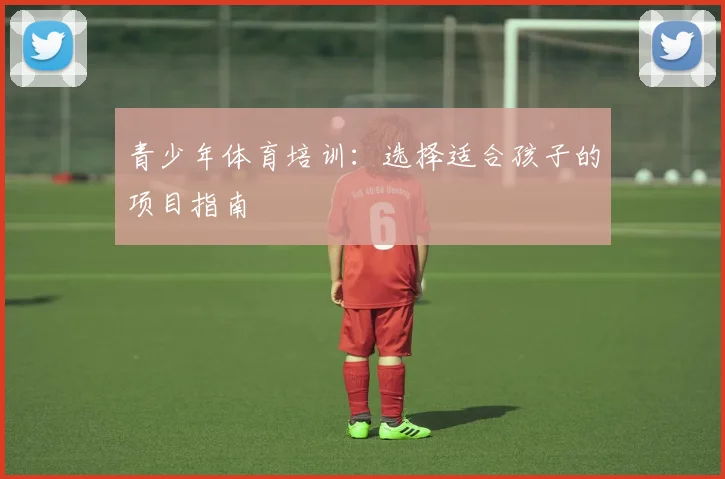 青少年体育培训:选择适合孩子的项目指南