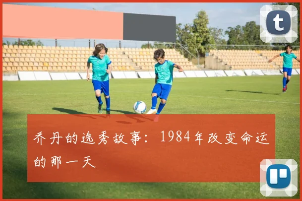 乔丹的选秀故事:1984年改变命运的那一天