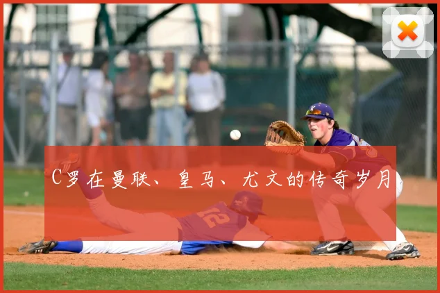 C罗在曼联、皇马、尤文的传奇岁月