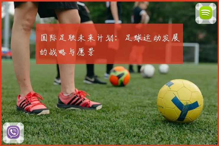 国际足联未来计划:足球运动发展的战略与愿景