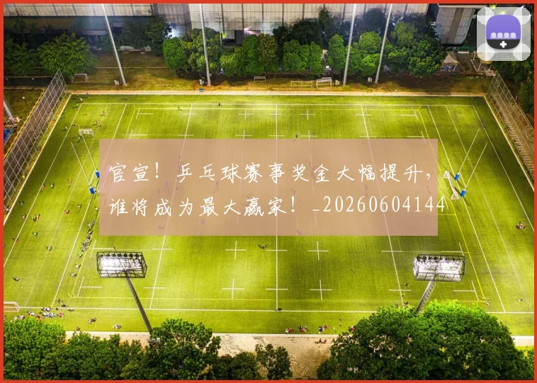 官宣!乒乓球赛事奖金大幅提升,谁将成为最大赢家!_20260604144722