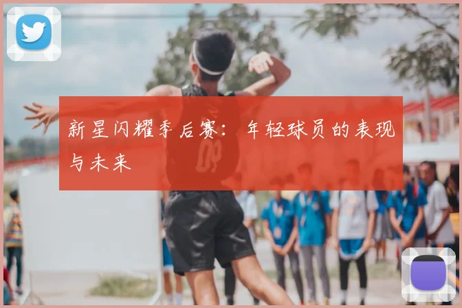 新星闪耀季后赛:年轻球员的表现与未来