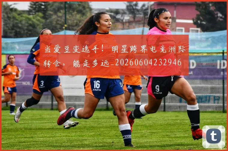 当爱豆变选手!明星跨界电竞洲际转会,能走多远_20260604232946