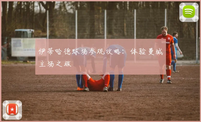 伊蒂哈德球场参观攻略:体验曼城主场之旅