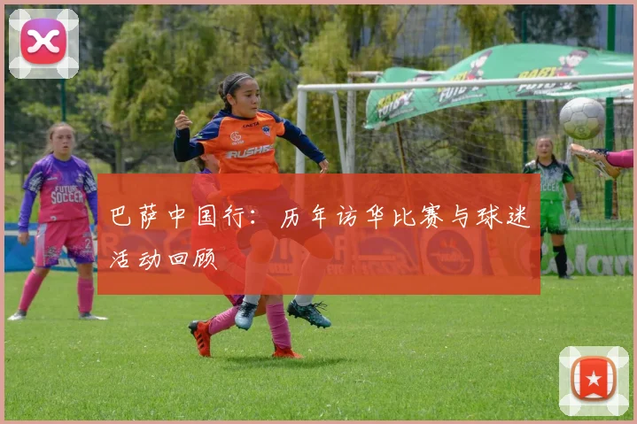 巴萨中国行:历年访华比赛与球迷活动回顾