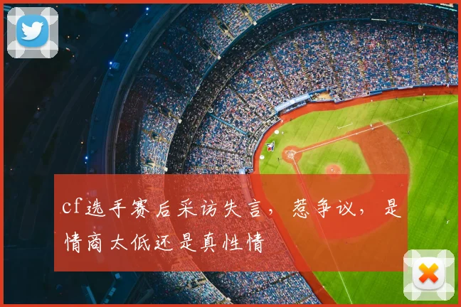 cf选手赛后采访失言,惹争议,是情商太低还是真性情