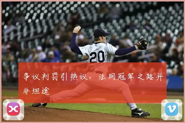 争议判罚引热议,法网冠军之路并非坦途