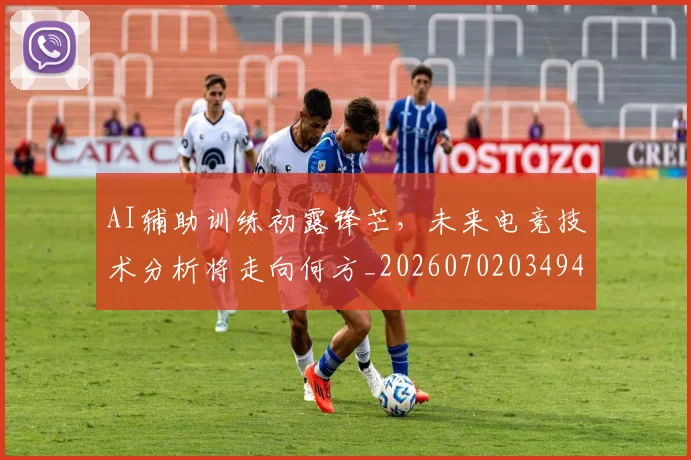 AI辅助训练初露锋芒，未来电竞技术分析将走向何方_20260702034940