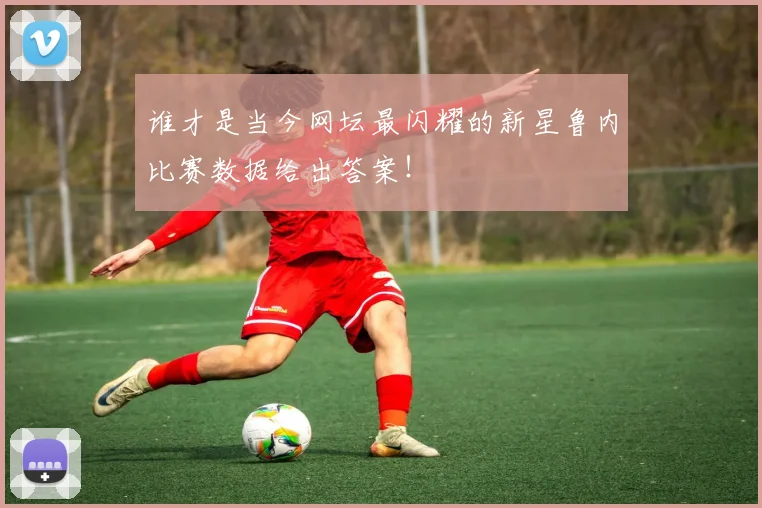 谁才是当今网坛最闪耀的新星鲁内比赛数据给出答案!